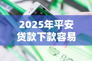 2025年平安贷款下款容易吗？分享5个征信太花了也能借钱的平台