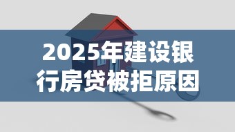 2025年建设银行房贷被拒原因，推荐五个65岁稳放款口子的年龄要求