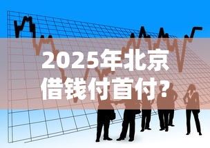 2025年北京借钱付首付？看看这五个贷款客户平台