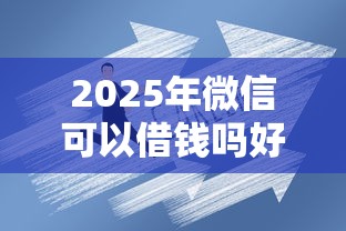 2025年微信可以借钱吗好吗，罗列5个企业信用贷款平台