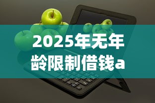 2025年无年龄限制借钱app微信到账，推荐五个现在平台可以借钱