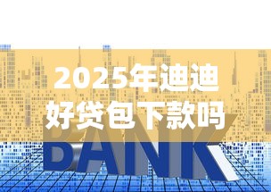 2025年迪迪好贷包下款吗：整合五个好的贷款平台利息低