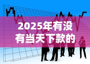 2025年有没有当天下款的贷款？分享五个借款平台利息低还的时间长的