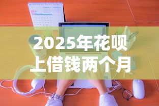 2025年花呗上借钱两个月了，公布五个什么贷款平台靠谱