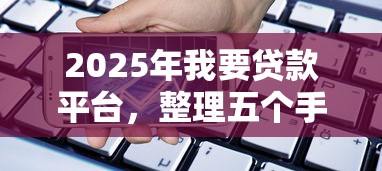 2025年我要贷款平台，整理五个手机可以临时借钱的平台