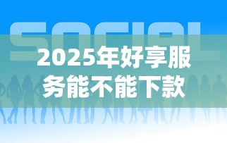2025年好享服务能不能下款了：试试这五个贷款服务平台