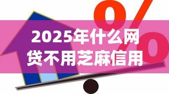 2025年什么网贷不用芝麻信用可以下款：公布五个芝麻分负面借款的app