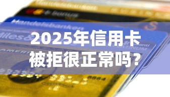 2025年信用卡被拒很正常吗？分享5个19岁贷款容易过审批的软件