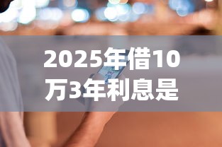 2025年借10万3年利息是多少:整理五个直接下款的app 2025年借10万3年利息是多少:整理五个直接下款的app