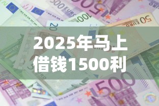 2025年马上借钱1500利息？公布五个黑户成功获取大额贷款的口子