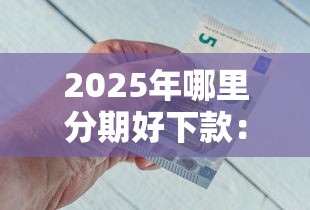 2025年哪里分期好下款：推荐五个贷款7天的平台