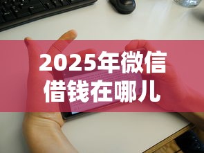 2025年微信借钱在哪儿找到？罗列5个2025无征信要求的贷款平台