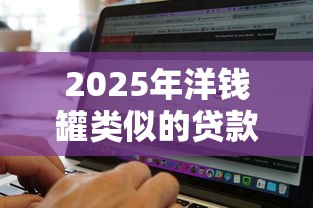 2025年洋钱罐类似的贷款软件：整合五个无视征信黑白100%秒下网贷平台