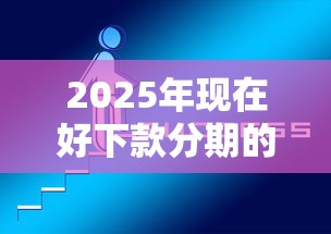 2025年现在好下款分期的口子，看看这5个网黑夜间可下款的口子
