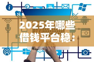 2025年哪些借钱平台稳：分享五个网贷平台网贷怎么样