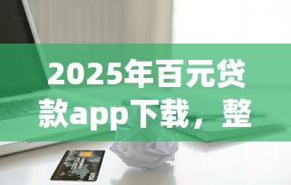 2025年百元贷款app下载，整理五个借五千块钱的秒下的贷款平台
