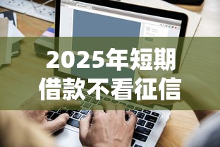 2025年短期借款不看征信吗？看看这五个借款平台不看征信容易通过