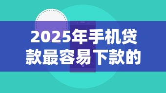 2025年手机贷款最容易下款的6，推荐5个互联网贷款平台