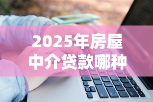 2025年房屋中介贷款哪种好下款？分享5个线上贷款平台