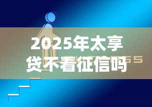 2025年太享贷不看征信吗：整理5个最新货款平台