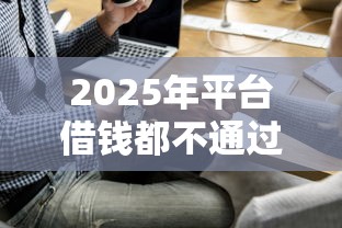 2025年平台借钱都不通过怎么办，梳理五个未成年借钱平台
