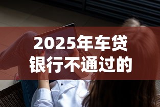 2025年车贷银行不通过的原因?公布5个借300块钱用什么软件 2025年车贷银行不通过的原因?公布5个借300块钱用什么软件