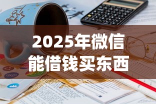 2025年微信能借钱买东西吗：整理5个20岁可以借钱平台不查征信的app