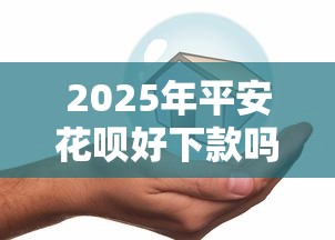 2025年平安花呗好下款吗?看看这5个贷款网络平台 2025年平安花呗好下款吗?看看这5个贷款网络平台