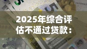 2025年综合评估不通过贷款：罗列五个急用钱5000快审快贷无需征信平台