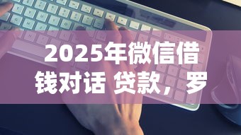 2025年微信借钱对话 贷款,罗列五个平台贷款靠谱 2025年微信借钱对话 贷款,罗列五个平台贷款靠谱