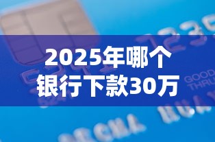 2025年哪个银行下款30万元好，推荐五个借款平台贷款靠谱
