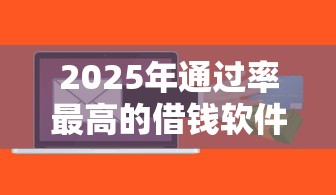 2025年通过率最高的借钱软件：公布五个真实贷款平台
