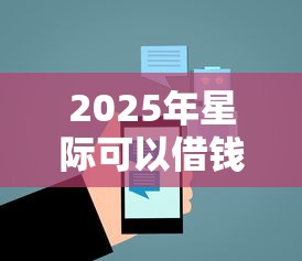 2025年星际可以借钱吗，推荐五个网贷平台电话