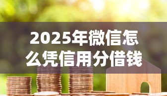 2025年微信怎么凭信用分借钱：梳理5个芝麻借款实时到账速借平台