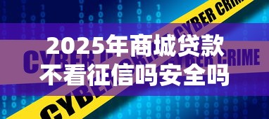 2025年商城贷款不看征信吗安全吗？看看这5个长期贷款平台