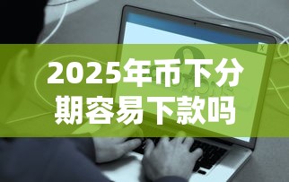 2025年币下分期容易下款吗？分享5个好贷款的平台