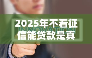 2025年不看征信能贷款是真的吗：公布五个分期36期的贷款平台
