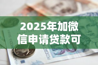 2025年加微信申请贷款可靠吗：整合五个征信花借款平台容易通过