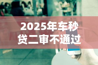 2025年车秒贷二审不通过，公布五个贷款正规的平台