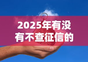 2025年有没有不查征信的贷款平台而且能借钱的，看看这五个贷款推荐平台