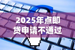 2025年点即贷申请不通过，分享五个人工审批贷款软件