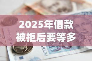 2025年借款被拒后要等多长时间：分享五个11月独家贷款的app