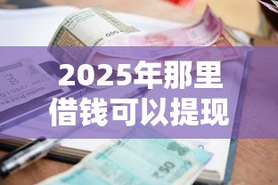 2025年那里借钱可以提现吗微信：整理5个信誉差秒通过借款平台