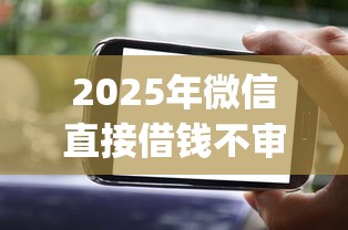 2025年微信直接借钱不审核的app,罗列5个哪些正规平台可以借钱 2025年微信直接借钱不审核的app,罗列5个哪些正规平台可以借钱