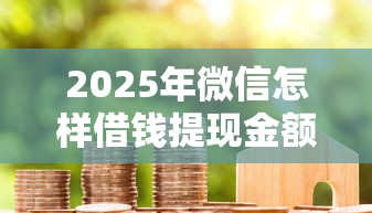 2025年微信怎样借钱提现金额大:整合5个贷款期限长的平台 2025年微信怎样借钱提现金额大:整合5个贷款期限长的平台