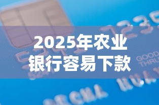 2025年农业银行容易下款吗：整理五个黑户无条件下款的口子