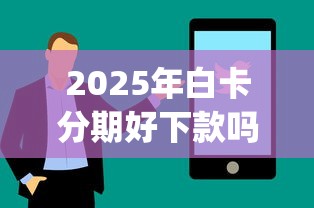 2025年白卡分期好下款吗，公布5个低门槛不查征信的app