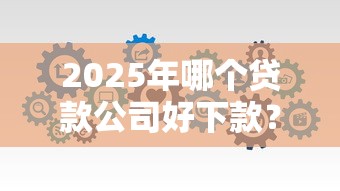 2025年哪个贷款公司好下款？推荐5个有什么像安逸花这种软件