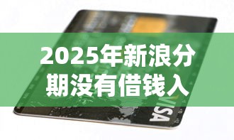 2025年新浪分期没有借钱入口吗?梳理5个芝麻信用可以借钱的软件 2025年新浪分期没有借钱入口吗?梳理5个芝麻信用可以借钱的软件