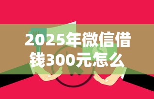 2025年微信借钱300元怎么借？看看这5个黑户有当前逾期什么软件能做贷款